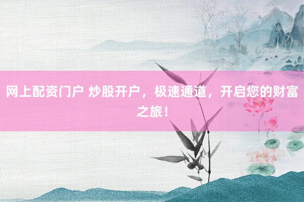 网上配资门户 炒股开户，极速通道，开启您的财富之旅！