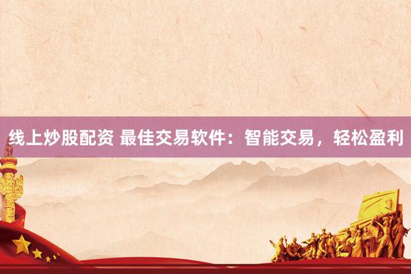 线上炒股配资 最佳交易软件：智能交易，轻松盈利