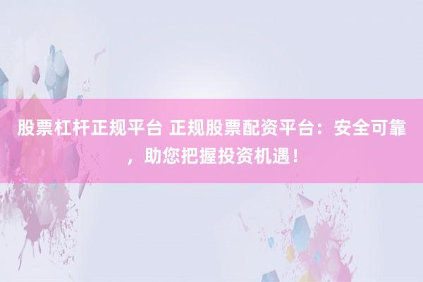 股票杠杆正规平台 正规股票配资平台：安全可靠，助您把握投资机遇！