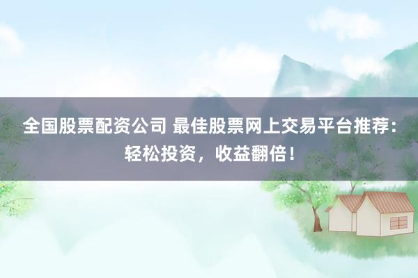 全国股票配资公司 最佳股票网上交易平台推荐：轻松投资，收益翻倍！