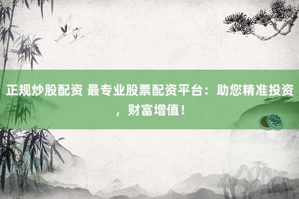 正规炒股配资 最专业股票配资平台：助您精准投资，财富增值！