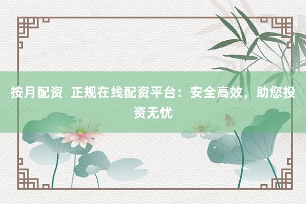 按月配资  正规在线配资平台：安全高效，助您投资无忧
