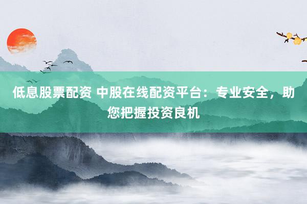 低息股票配资 中股在线配资平台：专业安全，助您把握投资良机