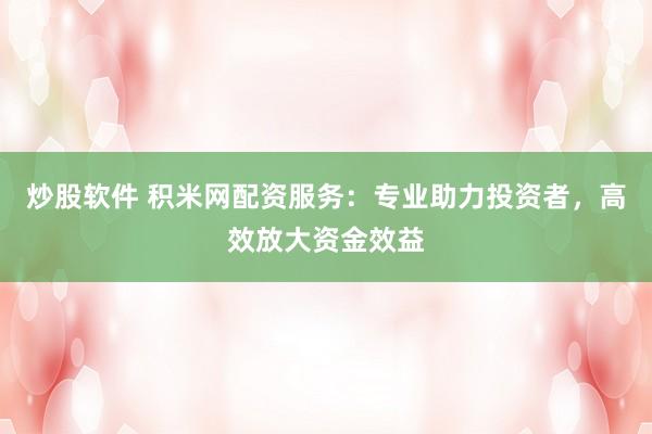 炒股软件 积米网配资服务：专业助力投资者，高效放大资金效益