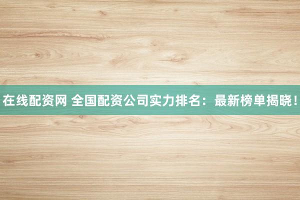 在线配资网 全国配资公司实力排名：最新榜单揭晓！