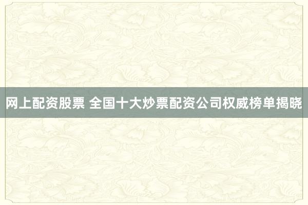 网上配资股票 全国十大炒票配资公司权威榜单揭晓