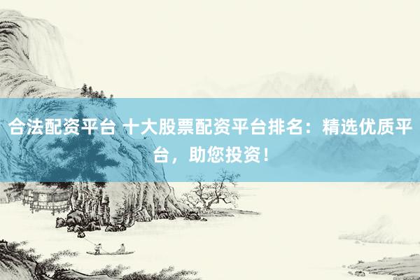 合法配资平台 十大股票配资平台排名：精选优质平台，助您投资！