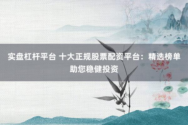 实盘杠杆平台 十大正规股票配资平台：精选榜单助您稳健投资