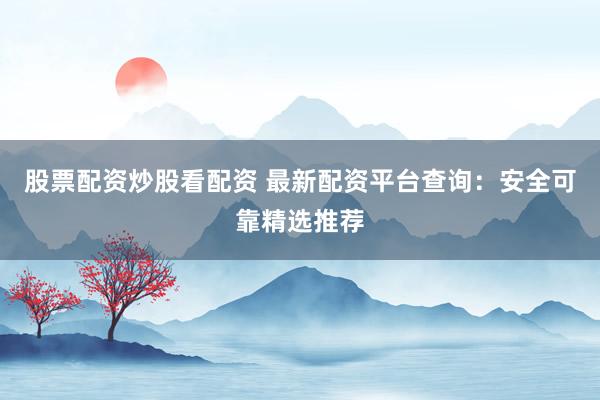 股票配资炒股看配资 最新配资平台查询：安全可靠精选推荐