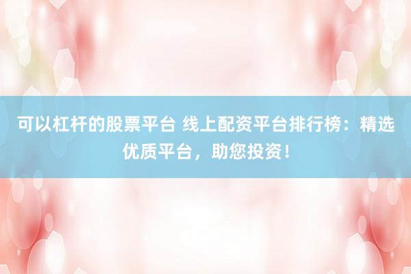 可以杠杆的股票平台 线上配资平台排行榜：精选优质平台，助您投资！
