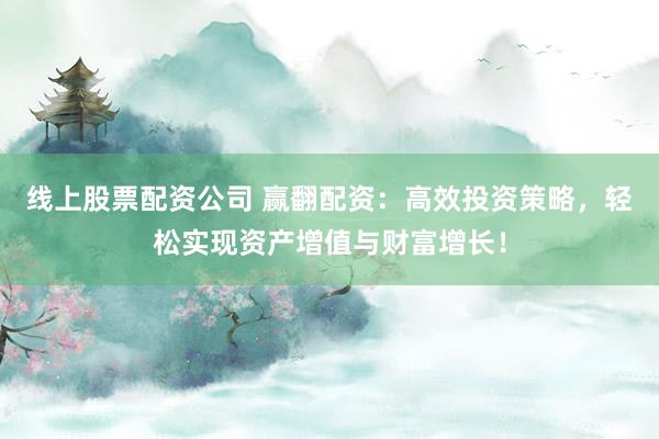 线上股票配资公司 赢翻配资：高效投资策略，轻松实现资产增值与财富增长！