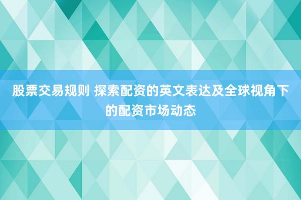 股票交易规则 探索配资的英文表达及全球视角下的配资市场动态