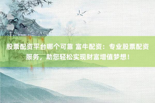 股票配资平台哪个可靠 富牛配资：专业股票配资服务，助您轻松实现财富增值梦想！