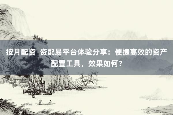 按月配资  资配易平台体验分享：便捷高效的资产配置工具，效果如何？