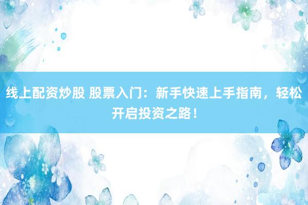 线上配资炒股 股票入门：新手快速上手指南，轻松开启投资之路！