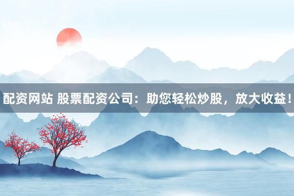 配资网站 股票配资公司：助您轻松炒股，放大收益！