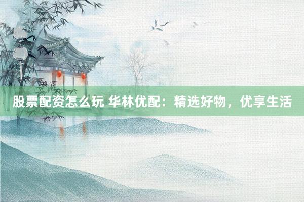 股票配资怎么玩 华林优配：精选好物，优享生活