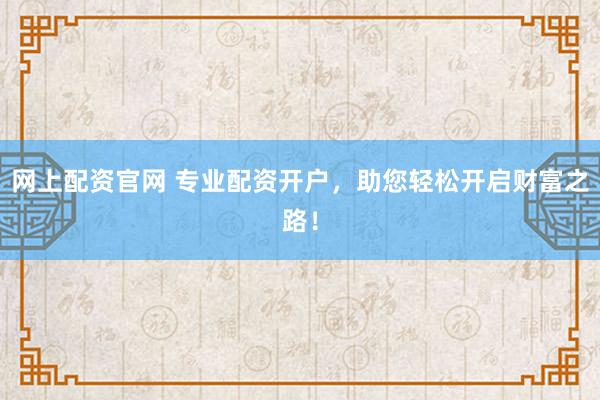 网上配资官网 专业配资开户，助您轻松开启财富之路！