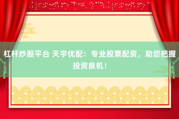 杠杆炒股平台 天宇优配：专业股票配资，助您把握投资良机！