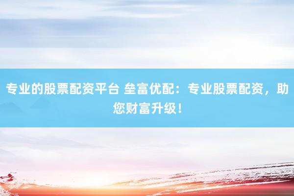 专业的股票配资平台 垒富优配：专业股票配资，助您财富升级！