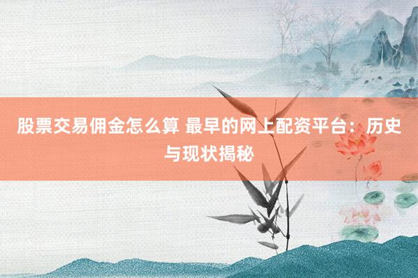 股票交易佣金怎么算 最早的网上配资平台：历史与现状揭秘