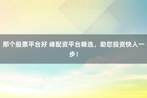 那个股票平台好 峰配资平台精选，助您投资快人一步！