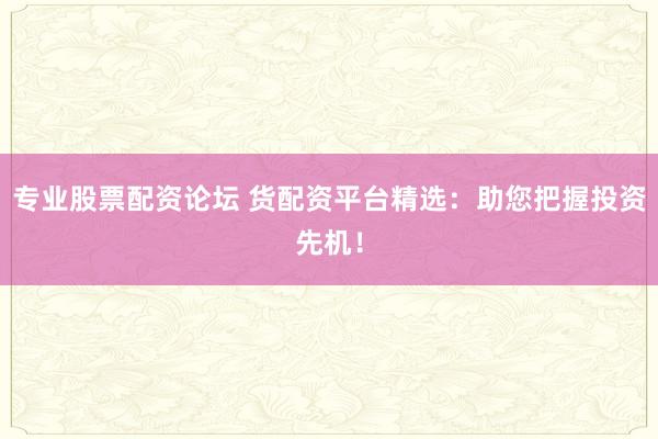 专业股票配资论坛 货配资平台精选：助您把握投资先机！
