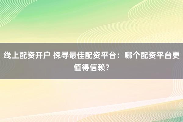 线上配资开户 探寻最佳配资平台：哪个配资平台更值得信赖？