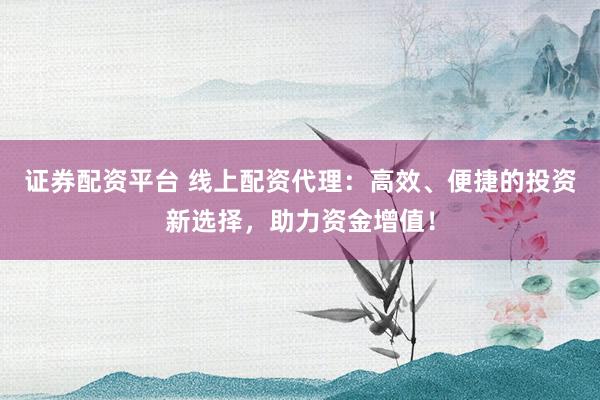 证券配资平台 线上配资代理：高效、便捷的投资新选择，助力资金增值！