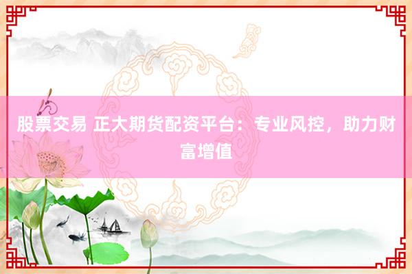 股票交易 正大期货配资平台：专业风控，助力财富增值
