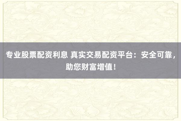 专业股票配资利息 真实交易配资平台：安全可靠，助您财富增值！