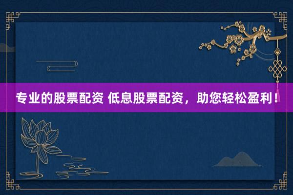 专业的股票配资 低息股票配资，助您轻松盈利！