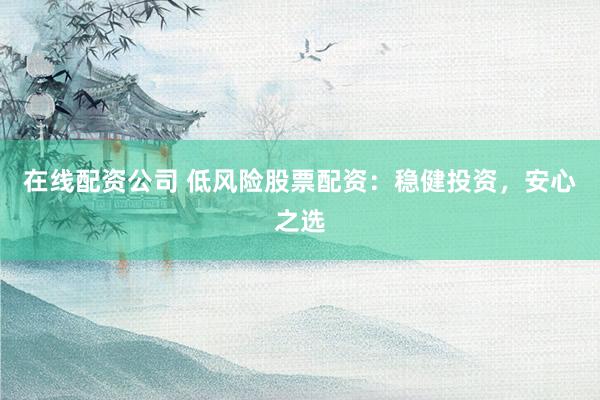 在线配资公司 低风险股票配资：稳健投资，安心之选