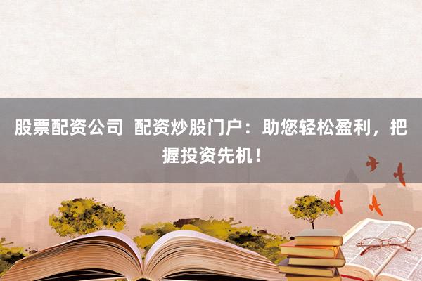 股票配资公司  配资炒股门户：助您轻松盈利，把握投资先机！