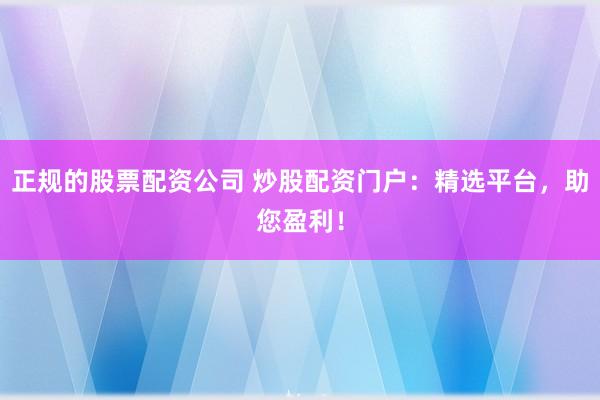 正规的股票配资公司 炒股配资门户：精选平台，助您盈利！