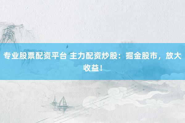 专业股票配资平台 主力配资炒股：掘金股市，放大收益！