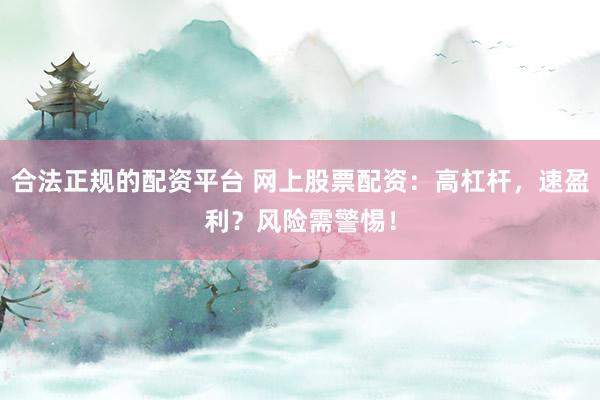 合法正规的配资平台 网上股票配资：高杠杆，速盈利？风险需警惕！