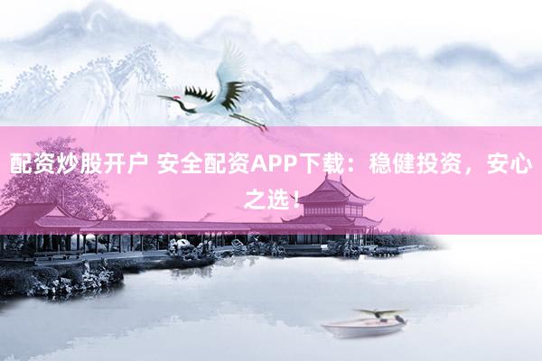 配资炒股开户 安全配资APP下载：稳健投资，安心之选！