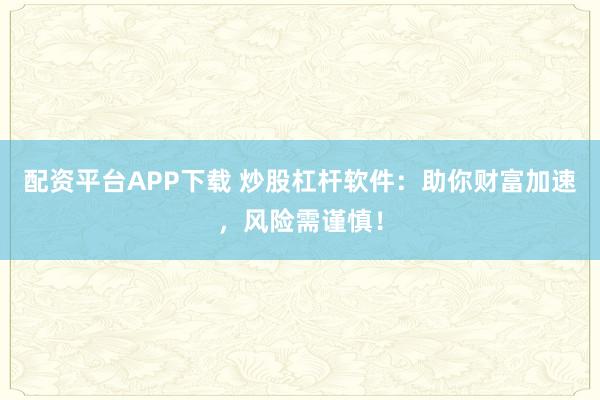 配资平台APP下载 炒股杠杆软件：助你财富加速，风险需谨慎！