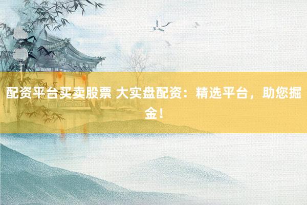 配资平台买卖股票 大实盘配资：精选平台，助您掘金！