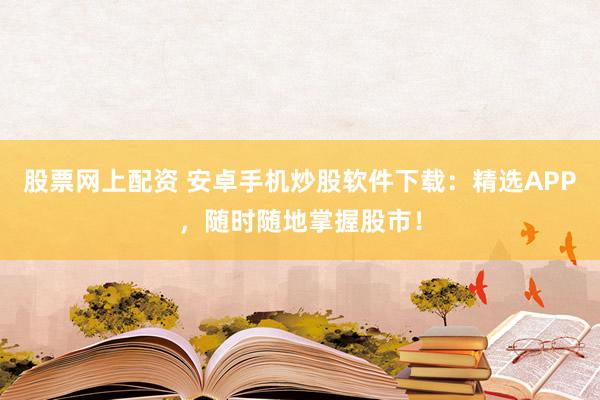 股票网上配资 安卓手机炒股软件下载：精选APP，随时随地掌握股市！