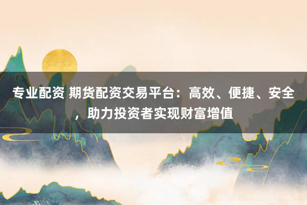 专业配资 期货配资交易平台：高效、便捷、安全，助力投资者实现财富增值