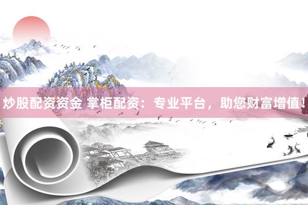 炒股配资资金 掌柜配资：专业平台，助您财富增值！