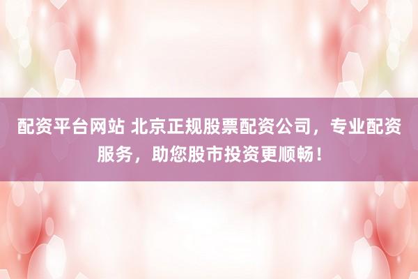 配资平台网站 北京正规股票配资公司，专业配资服务，助您股市投资更顺畅！