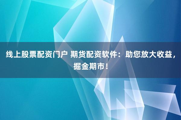 线上股票配资门户 期货配资软件：助您放大收益，掘金期市！