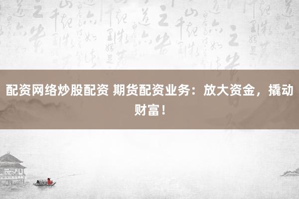 配资网络炒股配资 期货配资业务：放大资金，撬动财富！