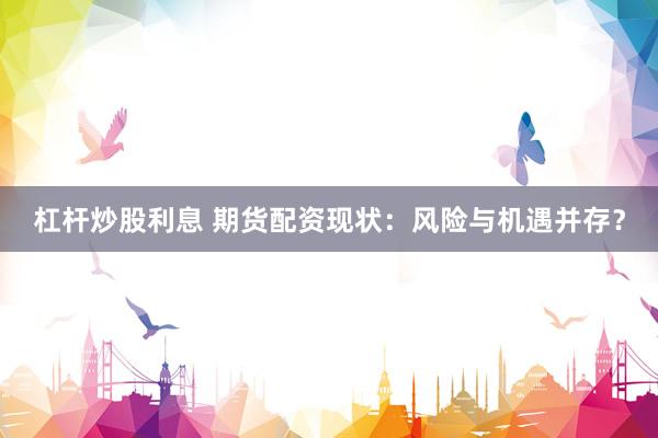 杠杆炒股利息 期货配资现状：风险与机遇并存？