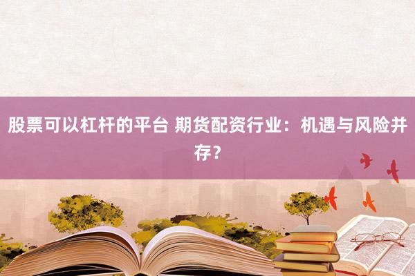股票可以杠杆的平台 期货配资行业：机遇与风险并存？