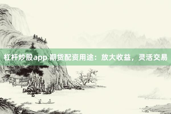 杠杆炒股app 期货配资用途：放大收益，灵活交易