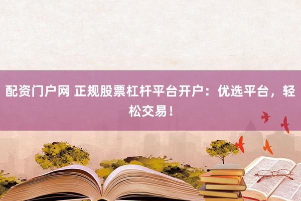 配资门户网 正规股票杠杆平台开户：优选平台，轻松交易！